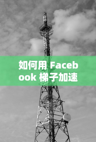 如何用 Facebook 梯子加速内容传播？