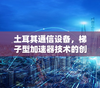 土耳其通信设备，梯子型加速器技术的创新与发展