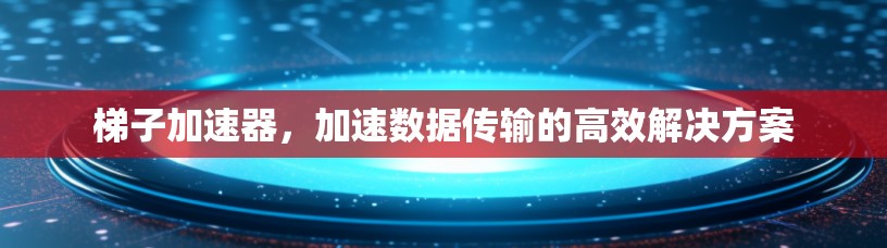梯子加速器，加速数据传输的高效解决方案