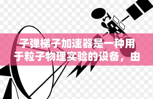 子弹梯子加速器是一种用于粒子物理实验的设备，由多个梯子层组成，嵌入在真空环形管中，用于收集粒子的运动轨迹。以下是其关键信息和使用方法的总结