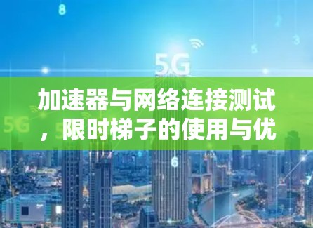 加速器与网络连接测试，限时梯子的使用与优化技巧