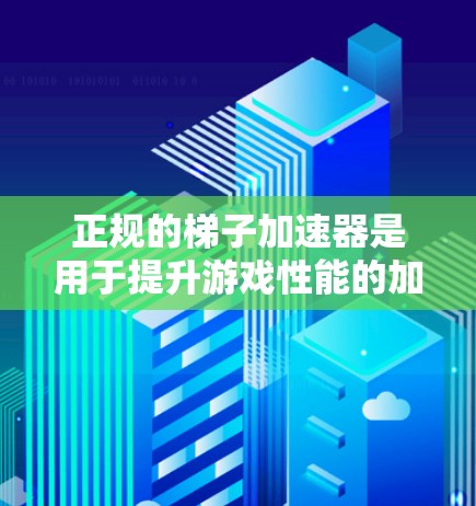 正规的梯子加速器是用于提升游戏性能的加速器，适用于Crosshair加速器等类型。以下是详细的了解
