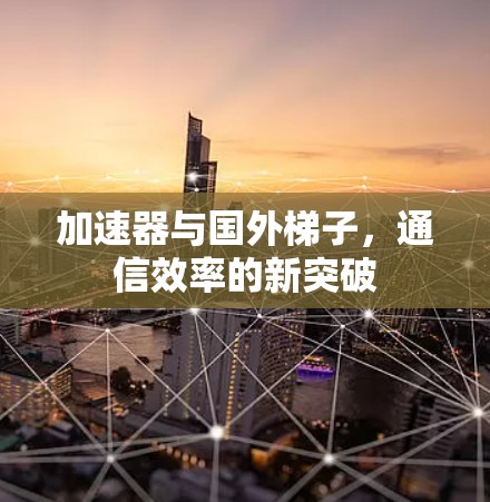 加速器与国外梯子，通信效率的新突破