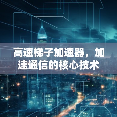 高速梯子加速器，加速通信的核心技术