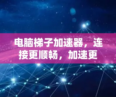 电脑梯子加速器，连接更顺畅，加速更轻松