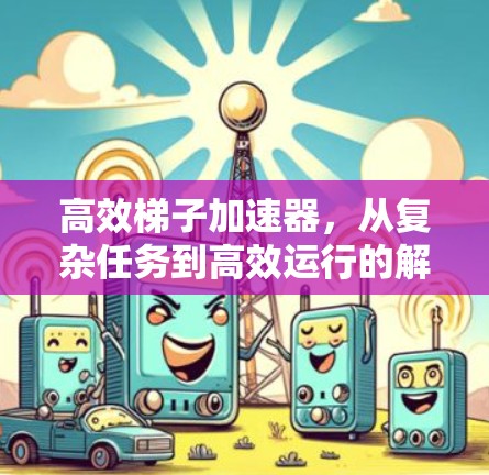 高效梯子加速器，从复杂任务到高效运行的解决方案