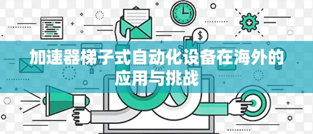 加速器梯子式自动化设备在海外的应用与挑战