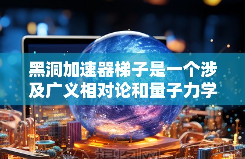 黑洞加速器梯子是一个涉及广义相对论和量子力学的理论概念，旨在描述一种在引力场中的加速过程。以下是对这一概念的详细解释