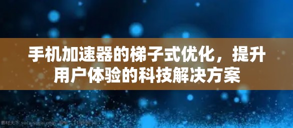 手机加速器的梯子式优化，提升用户体验的科技解决方案