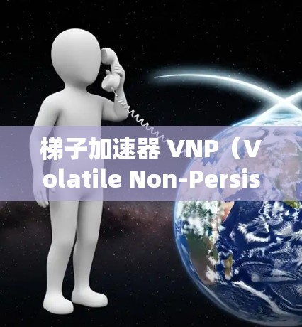 梯子加速器 VNP（Volatile Non-Persistent Network）是一种分布式系统中的数据存储技术，主要用于提升系统的可用性、扩展性和容灾能力。以下是对 VNP 的详细说明