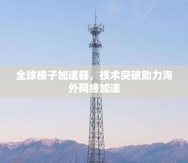 全球梯子加速器，技术突破助力海外网络加速