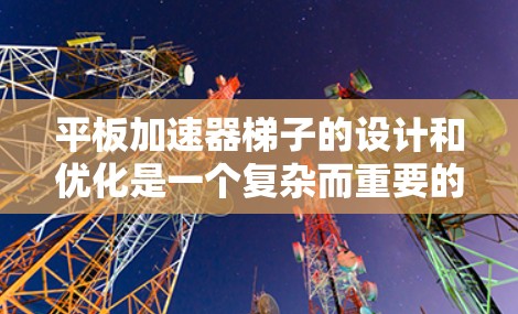 平板加速器梯子的设计和优化是一个复杂而重要的课题。以下是一些关键点，可以帮助你更好地理解和优化梯子的设计