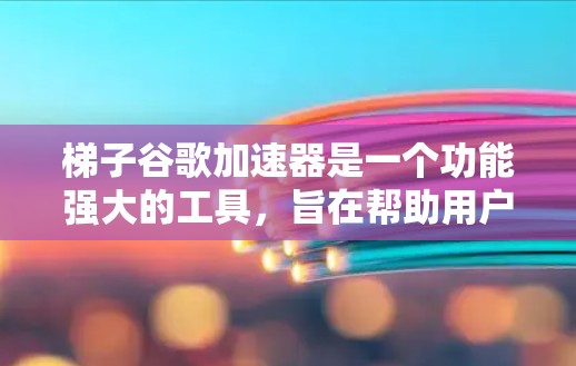 梯子谷歌加速器是一个功能强大的工具，旨在帮助用户更快地下载和使用谷歌应用程序。以下是对该工具的详细分析