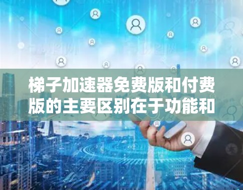 梯子加速器免费版和付费版的主要区别在于功能和扩展性。以下是详细的分析