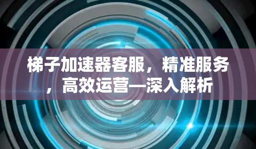 梯子加速器客服，精准服务，高效运营—深入解析