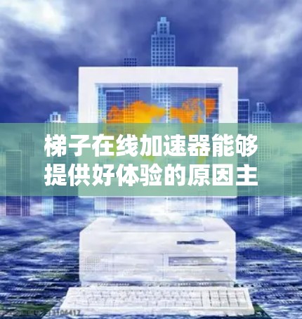梯子在线加速器能够提供好体验的原因主要包括以下几个方面