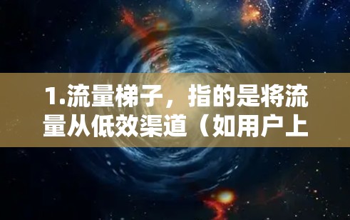 1.流量梯子，指的是将流量从低效渠道（如用户上传购物车或社交媒体分享）提升到高转化率的渠道（如官方网站或电商平台）的层级结构或梯度