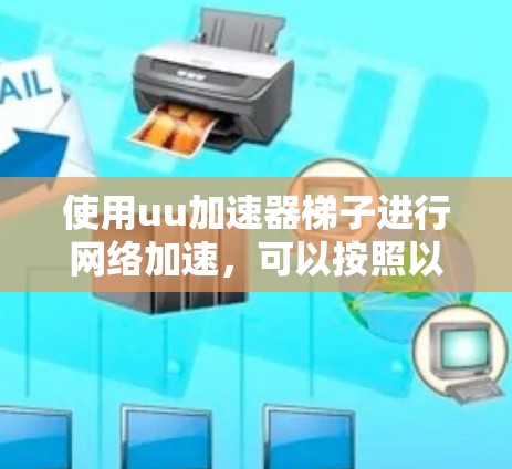 使用uu加速器梯子进行网络加速，可以按照以下步骤进行