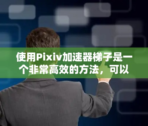 使用Pixiv加速器梯子是一个非常高效的方法，可以帮助你快速连接多个Pixiv账号到同一个网站，从而提升你的使用体验。以下是一个详细的步骤指南，帮助你熟悉和使用加速器梯子