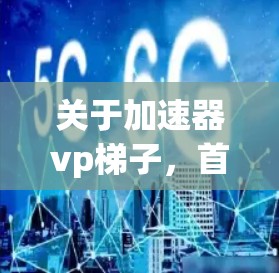 关于加速器vp梯子，首先需要明确您指的是哪种类型的工具或概念。以下是几种可能的解释
