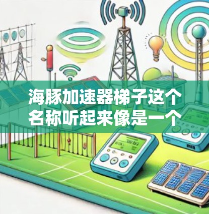 海豚加速器梯子这个名称听起来像是一个特定的术语或工具，可能与智能加速器（AI acceleration）或特定技术相关。以下是一些可能的解释和用途