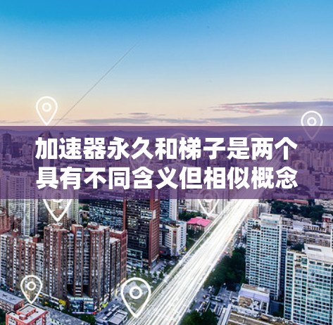 加速器永久和梯子是两个具有不同含义但相似概念的词语。以下是它们的详细解释和关系分析