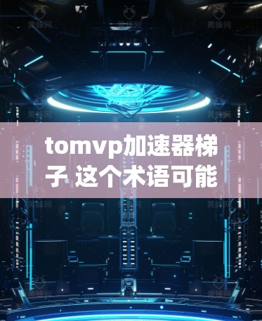 tomvp加速器梯子 这个术语可能需要更多的上下文来明确其具体含义。以下是几种可能的解释和解决方案