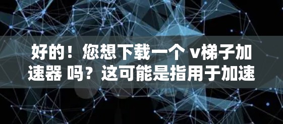 好的！您想下载一个 v梯子加速器 吗？这可能是指用于加速视频文件的软件，类似于 v梯子 或者其他基于梯子结构的加速工具。如果您需要加速视频文件，可以尝试以下几种方法或工具