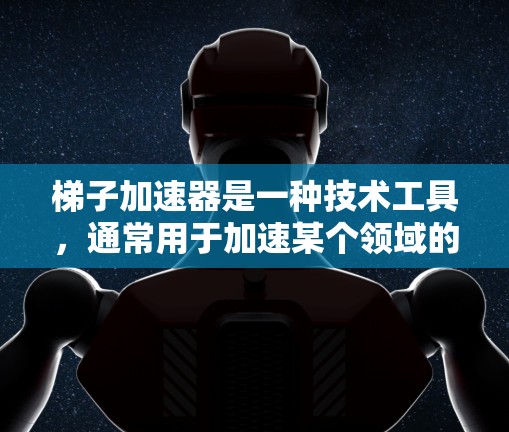 梯子加速器是一种技术工具，通常用于加速某个领域的发展或进步。它通过引入新技术、优化现有技术或引入新方法来提升效率和效果。以下是对梯子加速器的详细说明
