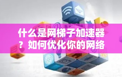 什么是网梯子加速器？如何优化你的网络性能