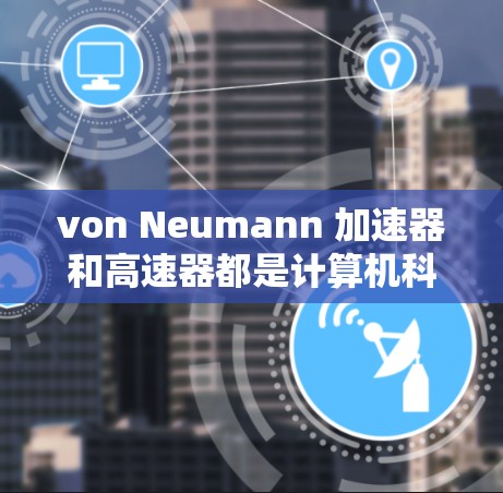 von Neumann 加速器和高速器都是计算机科学中的重要概念，它们在提升计算机性能、并行计算和科学工程中发挥着关键作用。以下是它们的详细解释和应用