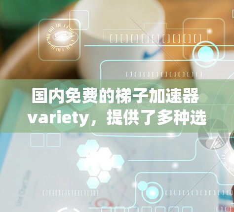 国内免费的梯子加速器 variety，提供了多种选择，每个工具都有其特点和适用场景。以下是一些推荐的免费梯子加速器，根据用户需求和行业特点进行分类