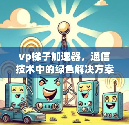 vp梯子加速器，通信技术中的绿色解决方案
