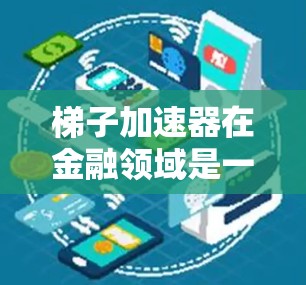 梯子加速器在金融领域是一个非常有效的工具，能够加速金融产品和技术的推广和普及。以下是对梯子加速器在金融中的具体应用的详细总结