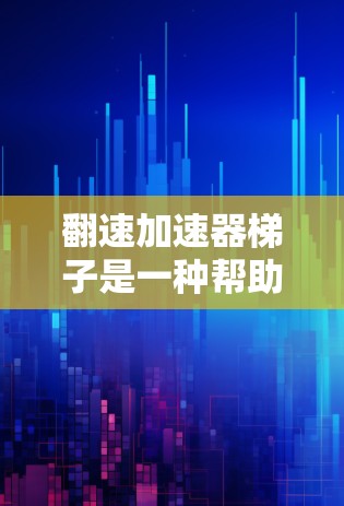 翻速加速器梯子是一种帮助用户在短时间内加速视频播放速度的工具，通常由软件或加速器工具提供。以下是推荐的一些翻速加速器软件，供您参考