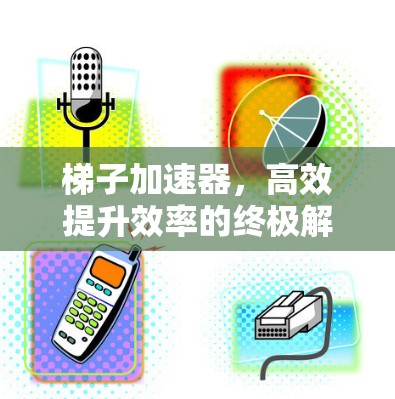 梯子加速器，高效提升效率的终极解决方案