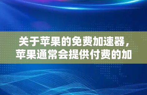 关于苹果的免费加速器，苹果通常会提供付费的加速器选项，尤其是针对高端设备。苹果的加速器是苹果手机的高级功能，通常需要在手机设置中启用。以下是一些可能帮助你优化加速器的步骤