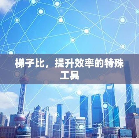 梯子比，提升效率的特殊工具