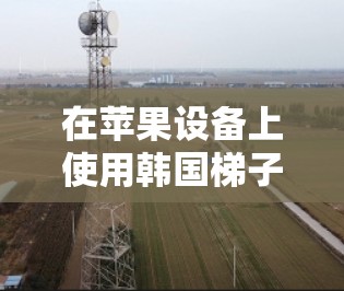 在苹果设备上使用韩国梯子加速器，是一个可以在苹果设备上实现加速应用的技巧。以下是详细的步骤和建议