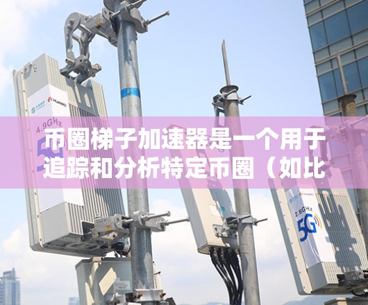 币圈梯子加速器是一个用于追踪和分析特定币圈（如比特币、以太坊等）的工具，通过数据和技术手段实现交易。以下是其关键组成部分及其作用