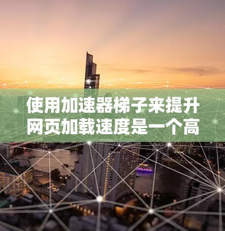 使用加速器梯子来提升网页加载速度是一个高效且实用的解决方案，以下是一步步的指南，帮助您顺利完成
