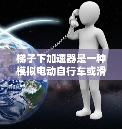 梯子下加速器是一种模拟电动自行车或滑板的装置,用于通过动力系统实现加速。以下是详细的步骤说明 梯子下加速器是一种模拟电动自行车或滑板的装置,用于通过动力系统实现加速。以下是详细的步骤说明