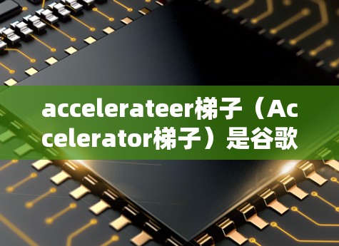 accelerateer梯子（Accelerator梯子）是谷歌为了提高网站加载速度而采用的技术，通过优化服务器性能并利用缓存来减少延迟。以下是关于加速器梯子的详细总结