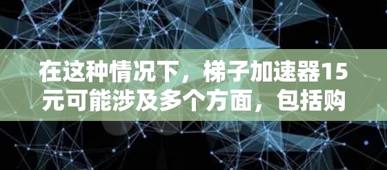 在这种情况下，梯子加速器15元可能涉及多个方面，包括购买、使用、协同使用或其他功能。为了提供更准确的答案，我需要进一步收集和整理以下信息