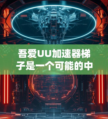 吾爱UU加速器梯子是一个可能的中文游戏或应用的名称，可能指的是某种加速机制或奖励系统。以下是一些可能的解释