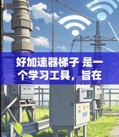 好加速器梯子 是一个学习工具，旨在帮助学生快速掌握基本概念和核心知识，适用于数学、物理、化学、化学工程等学科