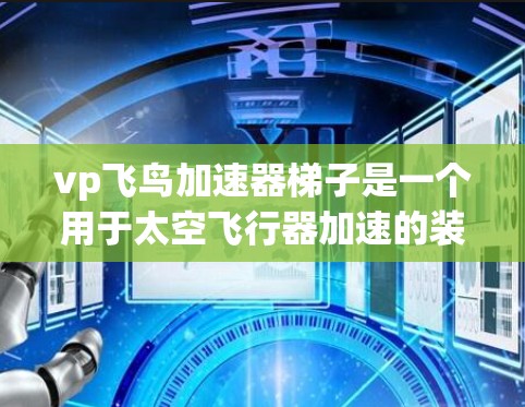 vp飞鸟加速器梯子是一个用于太空飞行器加速的装置，主要由梯子和轨道支撑结构组成。以下是对其设计和应用的详细分析