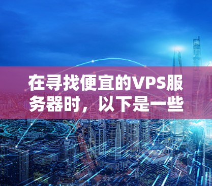 在寻找便宜的VPS服务器时，以下是一些价格较低且功能相对简单的解决方案，适合大多数用户
