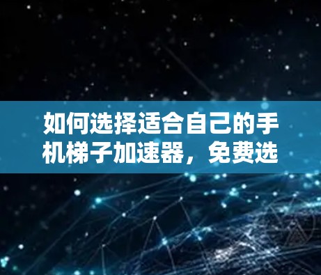 如何选择适合自己的手机梯子加速器，免费选择的必选之路