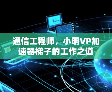 通信工程师,小明VP加速器梯子的工作之道 通信工程师,小明VP加速器梯子的工作之道